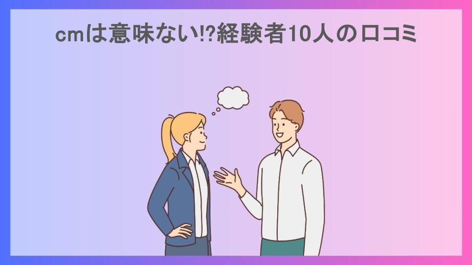 cmは意味ない!?経験者10人の口コミ